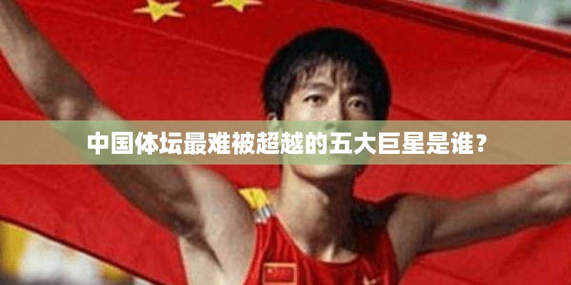 中国体坛最难被超越的五大巨星是谁？