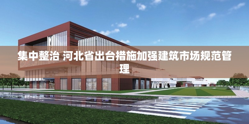 集中整治 河北省出台措施加强建筑市场规范管理