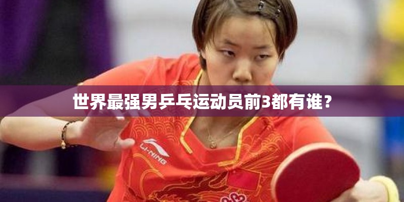 世界最强男乒乓运动员前3都有谁？
