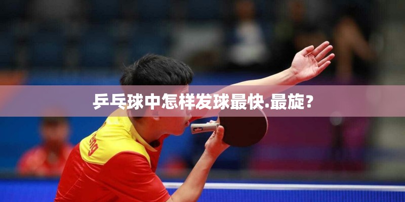 乒乓球中怎样发球最快.最旋？
