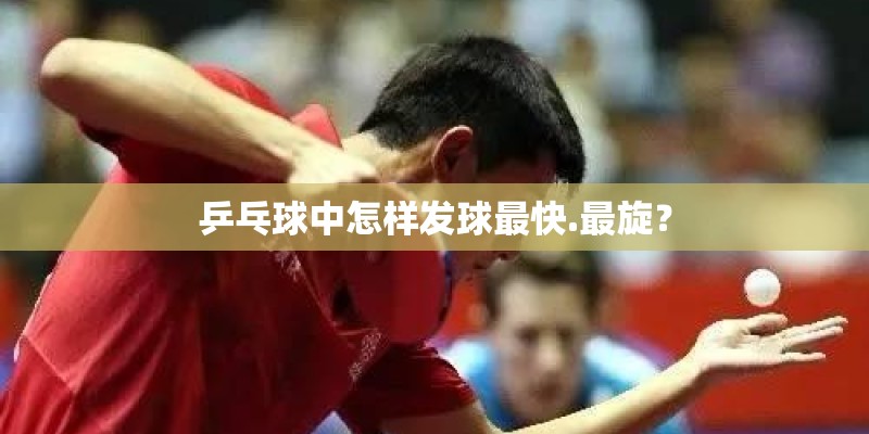 乒乓球中怎样发球最快.最旋？
