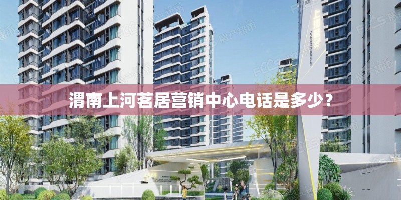 渭南上河茗居营销中心电话是多少？