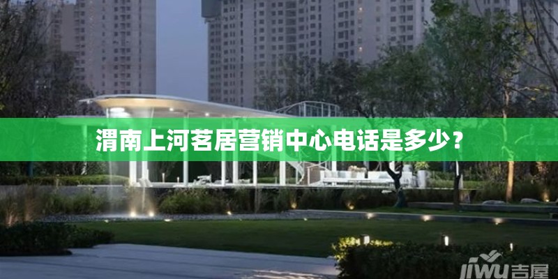 渭南上河茗居营销中心电话是多少？