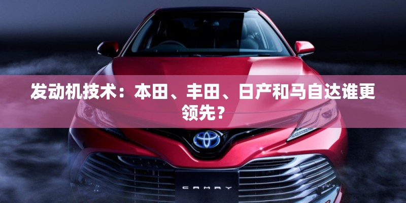 发动机技术：本田、丰田、日产和马自达谁更领先？