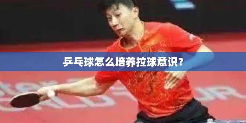 乒乓球怎么培养拉球意识？