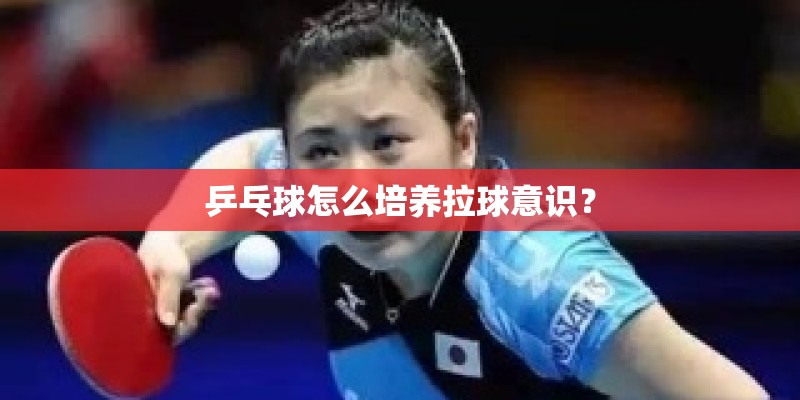 乒乓球怎么培养拉球意识？