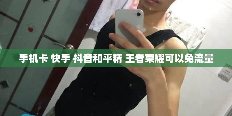 手机卡 快手 抖音和平精 王者荣耀可以免流量