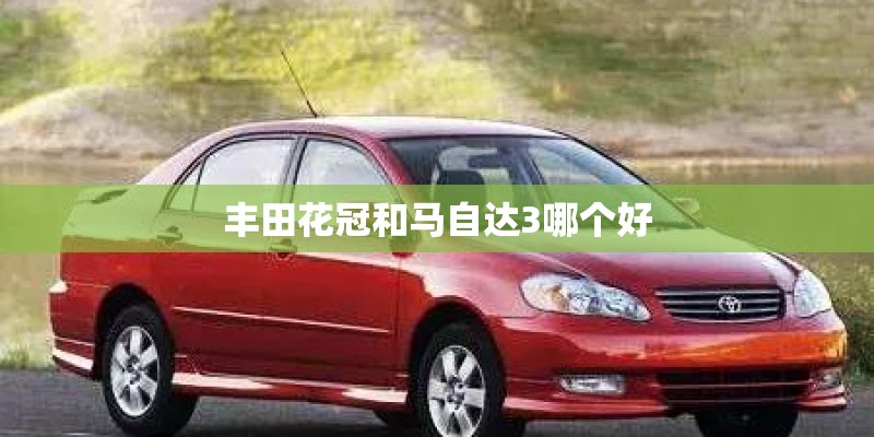 丰田花冠和马自达3哪个好