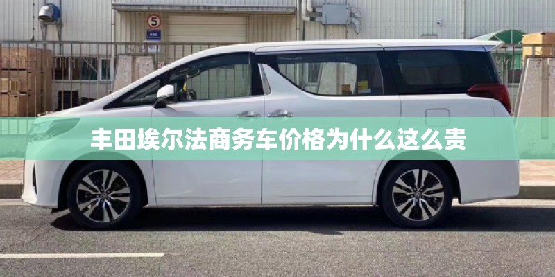 丰田埃尔法商务车价格为什么这么贵