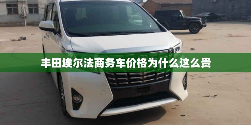丰田埃尔法商务车价格为什么这么贵