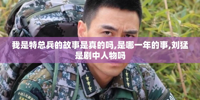 我是特总兵的故事是真的吗,是哪一年的事,刘猛是剧中人物吗