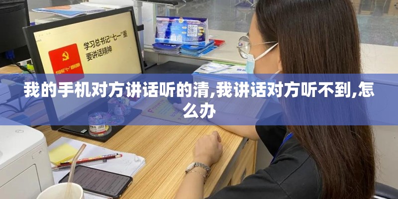 我的手机对方讲话听的清,我讲话对方听不到,怎么办
