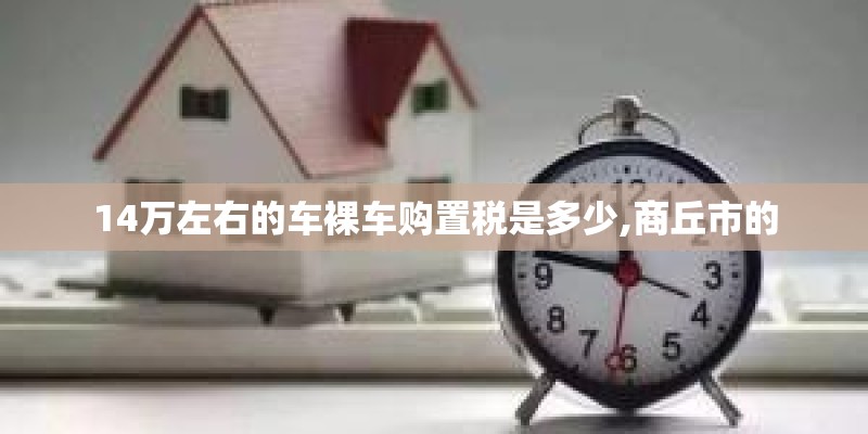 14万左右的车裸车购置税是多少,商丘市的