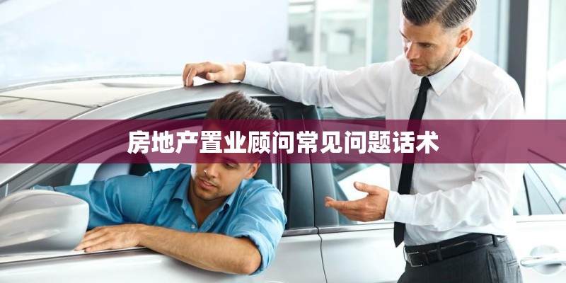 房地产置业顾问常见问题话术