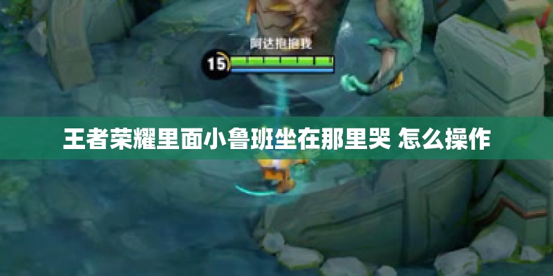 王者荣耀里面小鲁班坐在那里哭 怎么操作