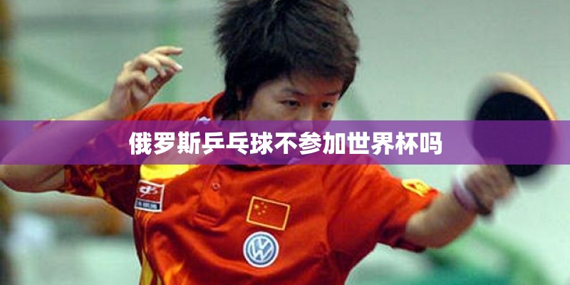 俄罗斯乒乓球不参加世界杯吗