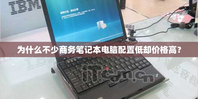 为什么不少商务笔记本电脑配置低却价格高？