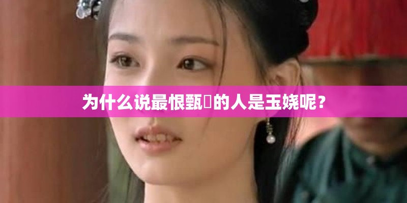 为什么说最恨甄嬛的人是玉娆呢？