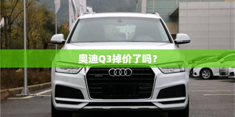 奥迪Q3掉价了吗? 奥迪Q3掉价了吗?