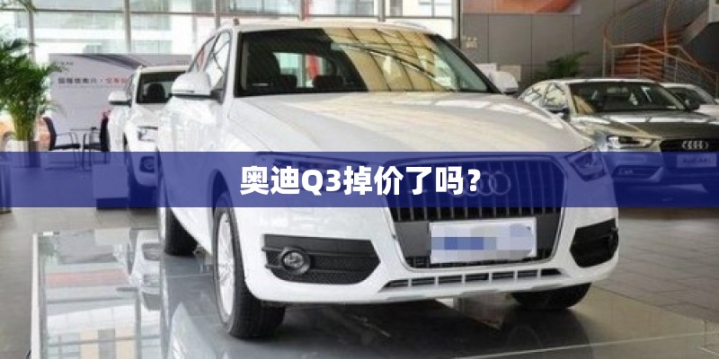 奥迪Q3掉价了吗? 奥迪Q3掉价了吗?
