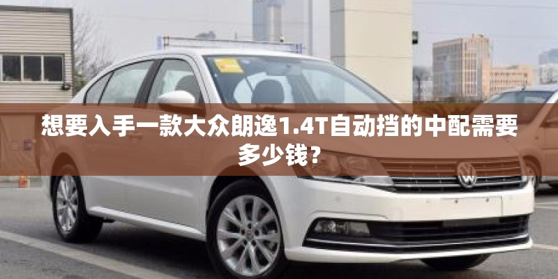 想要入手一款大众朗逸1.4T自动挡的中配需要多少钱？
