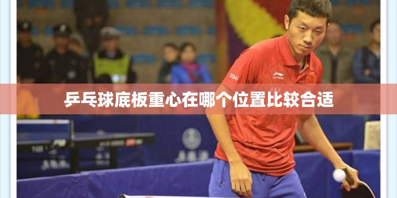 乒乓球底板重心在哪个位置比较合适 乒乓球底板重心在哪个位置比较合适