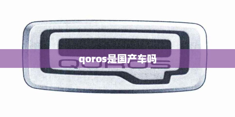 qoros是国产车吗 qoros是国产车吗