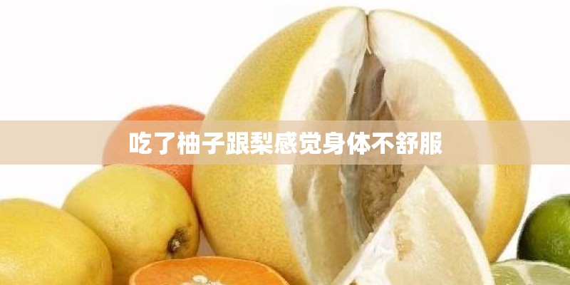 吃了柚子跟梨感觉身体不舒服 吃了柚子跟梨感觉身体不舒服