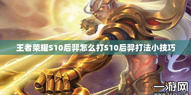 王者荣耀S10后羿怎么打S10后羿打法小技巧 王者荣耀S10后羿怎么打S10后羿打法小技巧