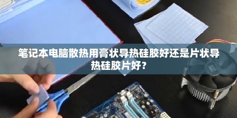 笔记本电脑散热用膏状导热硅胶好还是片状导热硅胶片好？