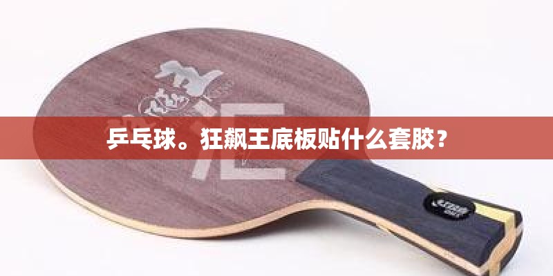 乒乓球。狂飙王底板贴什么套胶? 乒乓球。狂飙王底板贴什么套胶?
