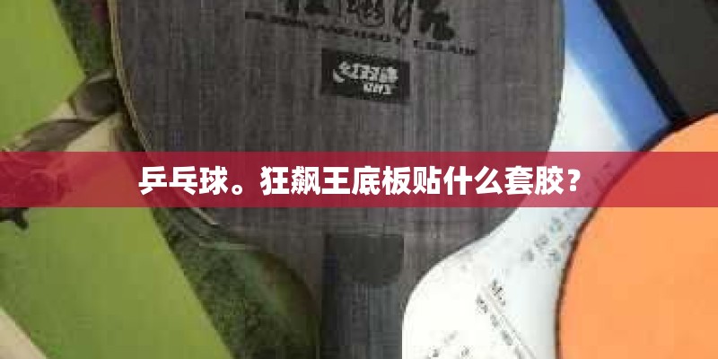 乒乓球。狂飙王底板贴什么套胶? 乒乓球。狂飙王底板贴什么套胶?
