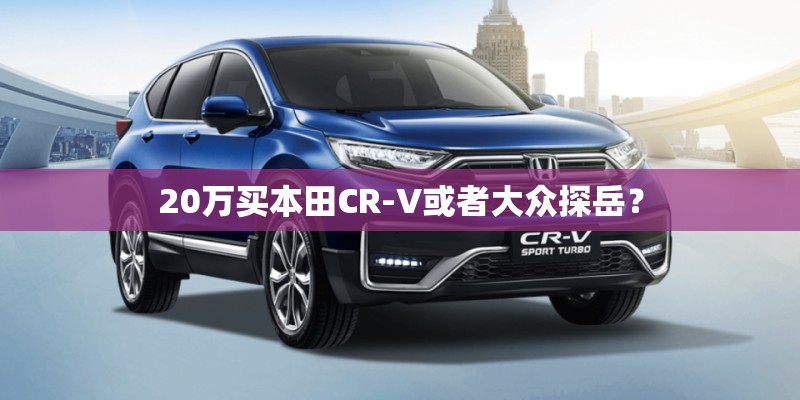 20万买本田CR-V或者大众探岳？