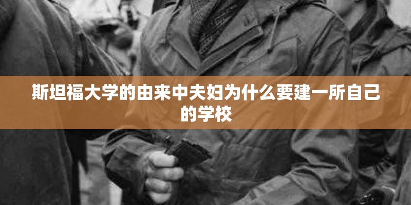 斯坦福大学的由来中夫妇为什么要建一所自己的学校 斯坦福大学的由来中夫妇为什么要建一所自己的学校