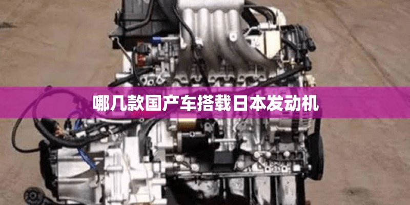 哪几款国产车搭载日本发动机 哪几款国产车搭载日本发动机