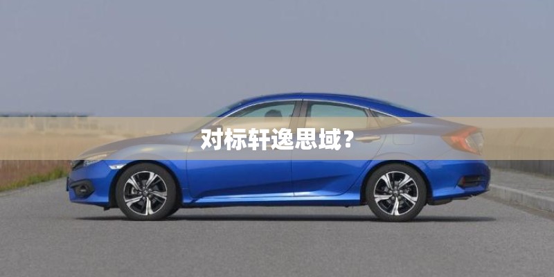 对标轩逸思域? 对标轩逸思域?