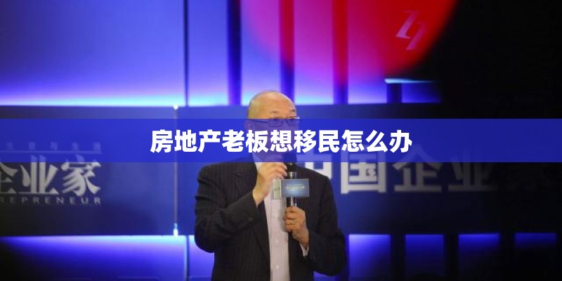 房地产老板想移民怎么办