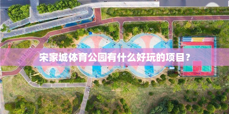 宋家城体育公园有什么好玩的项目? 宋家城体育公园有什么好玩的项目?