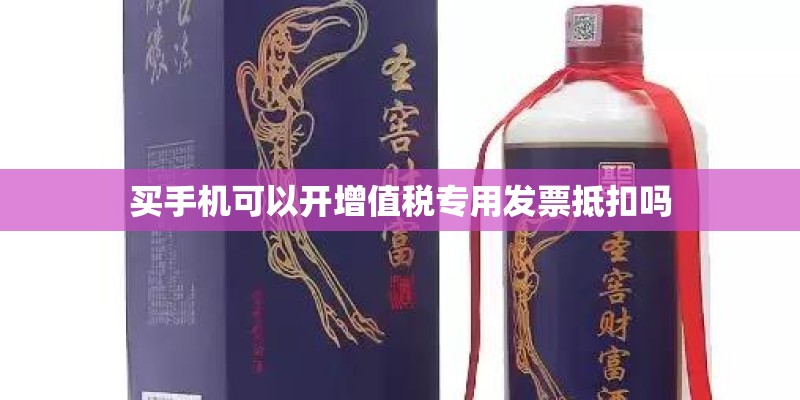 买手机可以开增值税专用发票抵扣吗 买手机可以开增值税专用发票抵扣吗