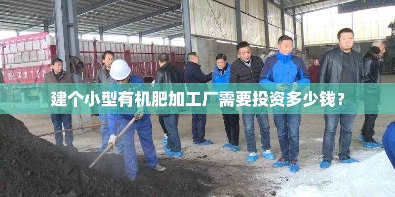 建个小型有机肥加工厂需要投资多少钱？