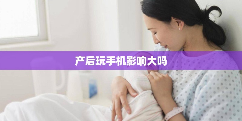 产后玩手机影响大吗 产后玩手机影响大吗