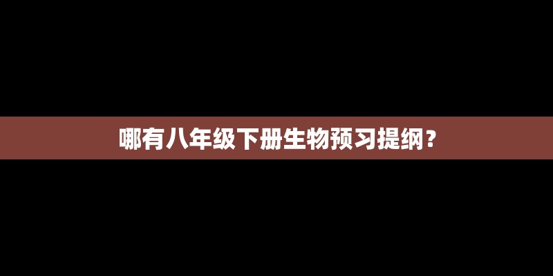 哪有八年级下册生物预习提纲? 哪有八年级下册生物预习提纲?