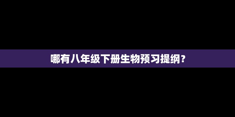 哪有八年级下册生物预习提纲? 哪有八年级下册生物预习提纲?