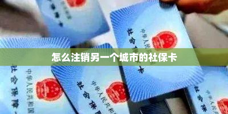 怎么注销另一个城市的社保卡 怎么注销另一个城市的社保卡