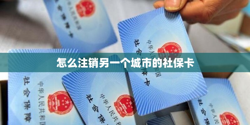 怎么注销另一个城市的社保卡 怎么注销另一个城市的社保卡