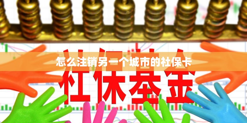 怎么注销另一个城市的社保卡 怎么注销另一个城市的社保卡