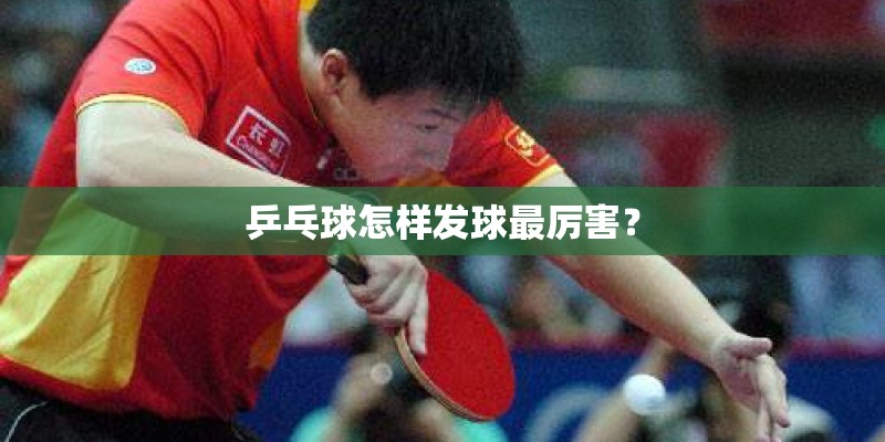 乒乓球怎样发球最厉害? 乒乓球怎样发球最厉害?