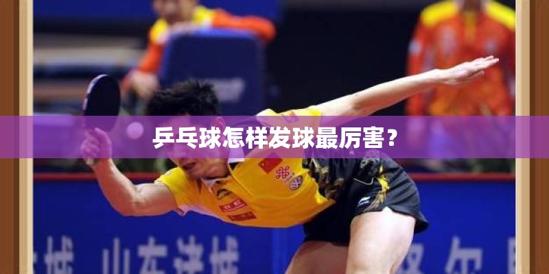 乒乓球怎样发球最厉害? 乒乓球怎样发球最厉害?