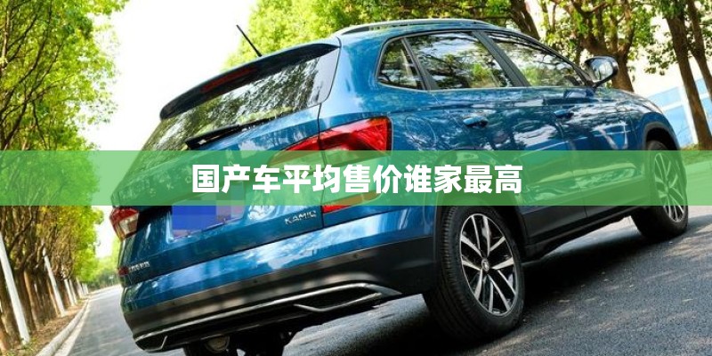 国产车平均售价谁家最高 国产车平均售价谁家最高