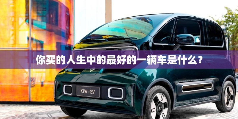 你买的人生中的最好的一辆车是什么? 你买的人生中的最好的一辆车是什么?